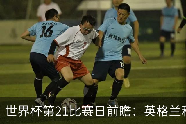 世界杯第21比赛日前瞻：英格兰和美国优势明显，比利时前景堪忧