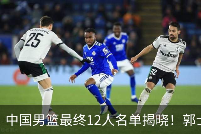 中国男篮最终12人名单揭晓！郭士强启用五锋战术，两名球员遗憾落选