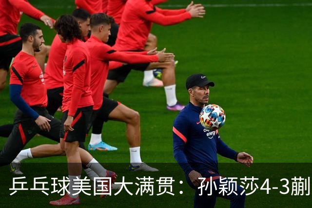 乒乓球美国大满贯：孙颖莎4-3蒯曼 四大满贯女单均已折桂
