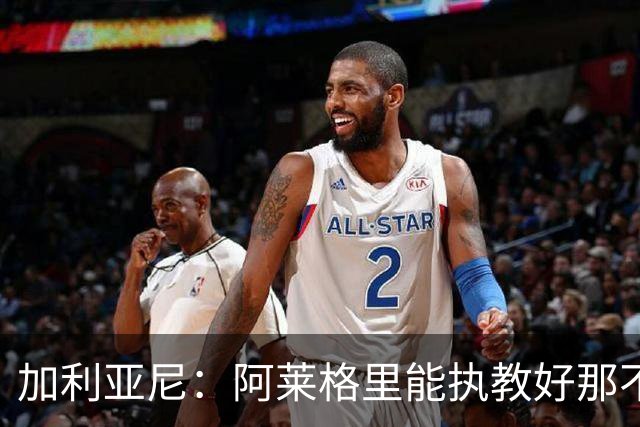 加利亚尼：阿莱格里能执教好那不勒斯，他会根据队内球员制定战术