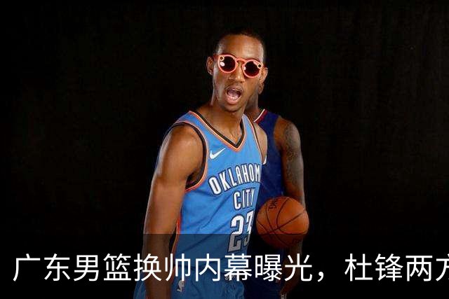 广东男篮换帅内幕曝光，杜锋两方面引球队老板不满，下课进入倒计时，两大外教团队二选一