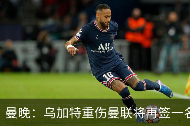 曼晚：乌加特重伤曼联将再签一名中场，可能买有英超经验的老将