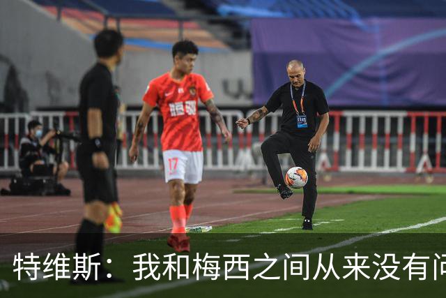 特维斯：我和梅西之间从来没有问题，他似乎总有写不完的新篇章