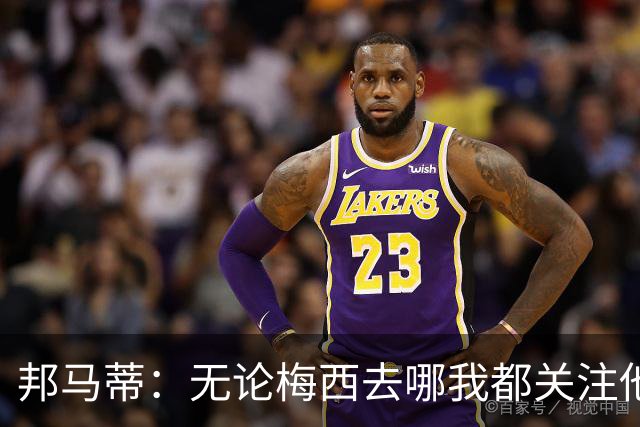 邦马蒂：无论梅西去哪我都关注他 亚马尔一上场西班牙就不一样了