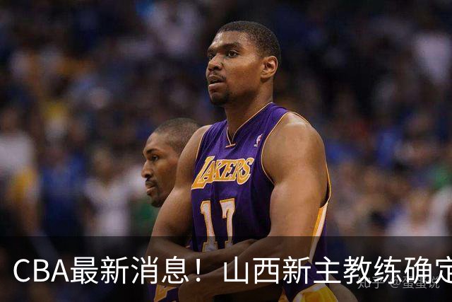 CBA最新消息！山西新主教练确定，胡明轩膝盖伤病未愈，刘晓宇重返北控担任助教